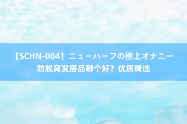 【SCHN-004】ニューハーフの極上オナニー 防脱育发居品哪个好？优质精选