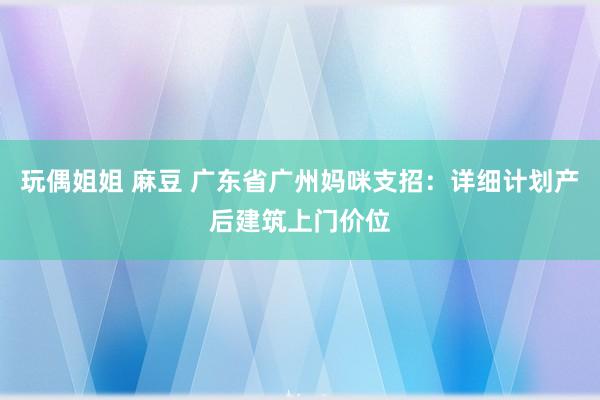 玩偶姐姐 麻豆 广东省广州妈咪支招：详细计划产后建筑上门价位