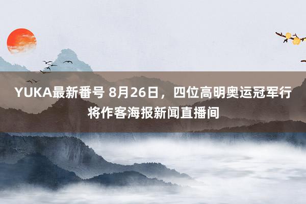 YUKA最新番号 8月26日，四位高明奥运冠军行将作客海报新闻直播间