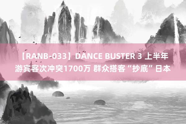 【RANB-033】DANCE BUSTER 3 上半年游宾客次冲突1700万 群众搭客“抄底”日本