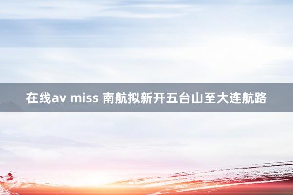 在线av miss 南航拟新开五台山至大连航路