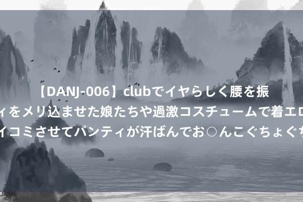 【DANJ-006】clubでイヤらしく腰を振る乱痴気ダンス！パンティをメリ込ませた娘たちや過激コスチュームで着エロやマン土手くっきりクイコミさせてパンティが汗ばんでお○んこぐちょぐちょで勃起しまくりです。 亚马尔数据：4次枢纽传球1助攻，6次顺利过东说念主，8次顺利抗击