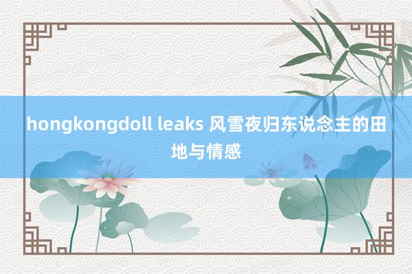 hongkongdoll leaks 风雪夜归东说念主的田地与情感