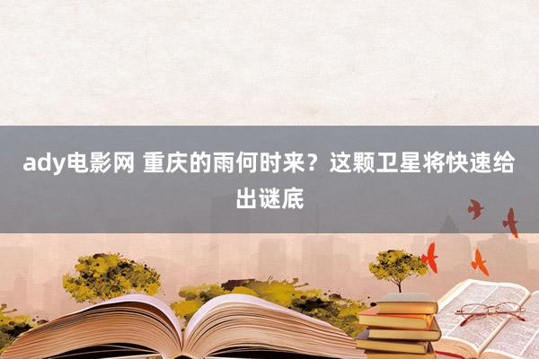 ady电影网 重庆的雨何时来？这颗卫星将快速给出谜底