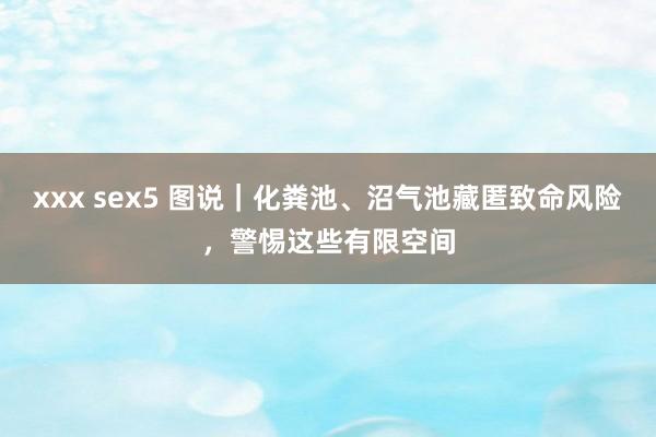 xxx sex5 图说｜化粪池、沼气池藏匿致命风险，警惕这些有限空间