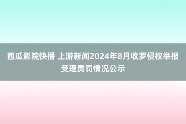 西瓜影院快播 上游新闻2024年8月收罗侵权举报受理责罚情况公示