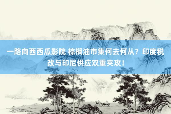 一路向西西瓜影院 棕榈油市集何去何从？印度税改与印尼供应双重夹攻！