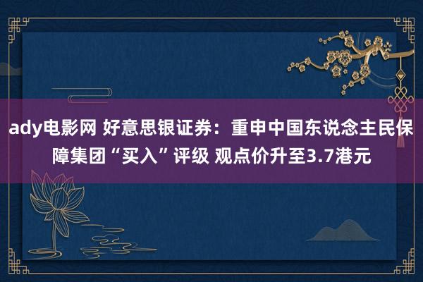 ady电影网 好意思银证券：重申中国东说念主民保障集团“买入”评级 观点价升至3.7港元