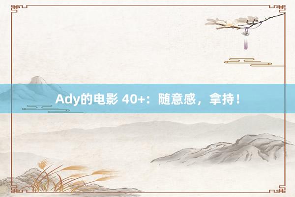 Ady的电影 40+：随意感，拿持！