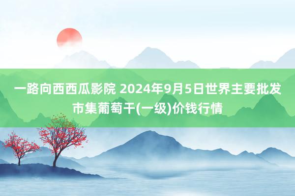 一路向西西瓜影院 2024年9月5日世界主要批发市集葡萄干(一级)价钱行情