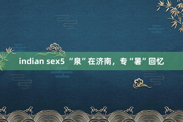 indian sex5 “泉”在济南，专“暑”回忆