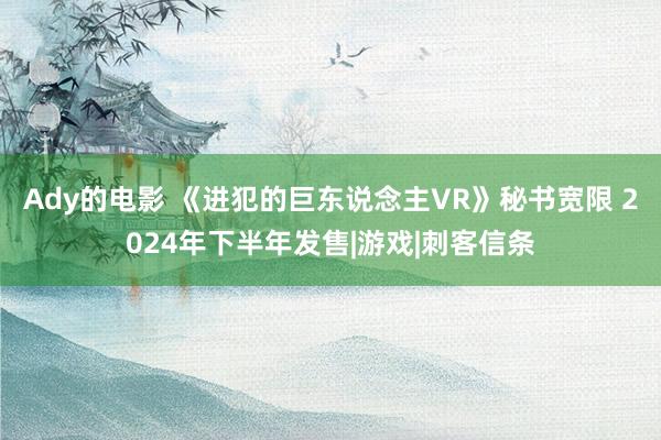 Ady的电影 《进犯的巨东说念主VR》秘书宽限 2024年下半年发售|游戏|刺客信条