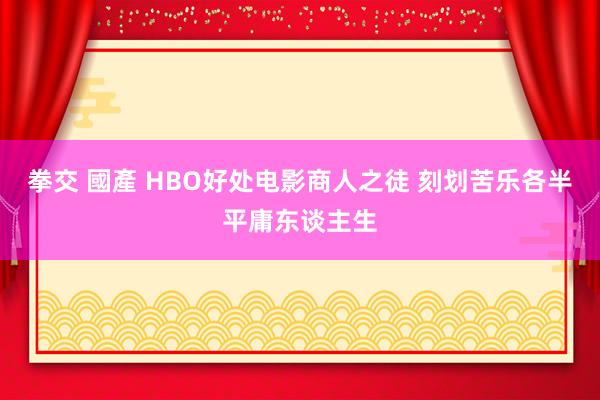 拳交 國產 HBO好处电影商人之徒 刻划苦乐各半平庸东谈主生