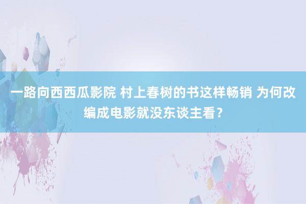 一路向西西瓜影院 村上春树的书这样畅销 为何改编成电影就没东谈主看？