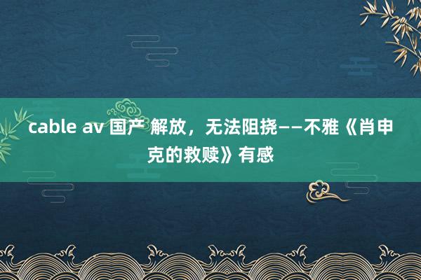 cable av 国产 解放，无法阻挠——不雅《肖申克的救赎》有感