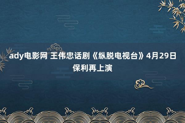 ady电影网 王伟忠话剧《纵脱电视台》4月29日保利再上演