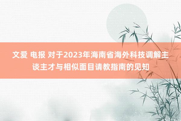 文爱 电报 对于2023年海南省海外科技调解主谈主才与相似面目请教指南的见知