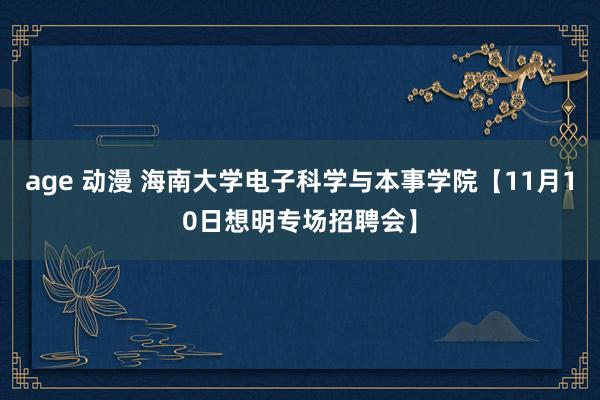 age 动漫 海南大学电子科学与本事学院【11月10日想明专场招聘会】