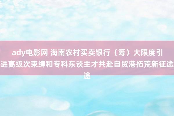 ady电影网 海南农村买卖银行（筹）大限度引进高级次束缚和专科东谈主才共赴自贸港拓荒新征途