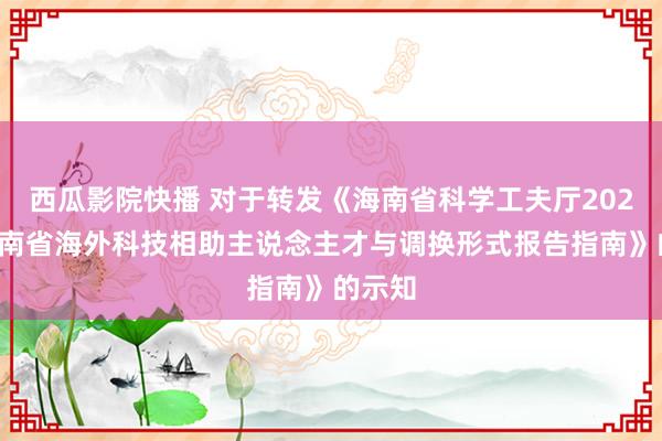 西瓜影院快播 对于转发《海南省科学工夫厅2023年海南省海外科技相助主说念主才与调换形式报告指南》的示知