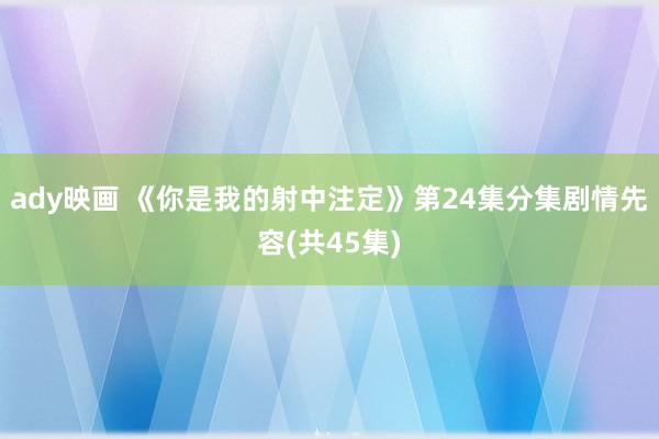 ady映画 《你是我的射中注定》第24集分集剧情先容(共45集)