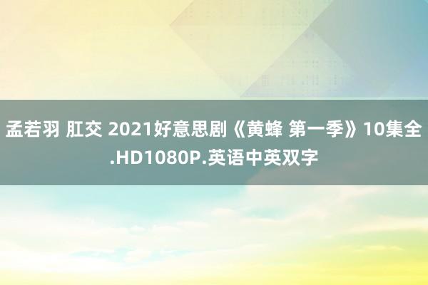 孟若羽 肛交 2021好意思剧《黄蜂 第一季》10集全.HD1080P.英语中英双字