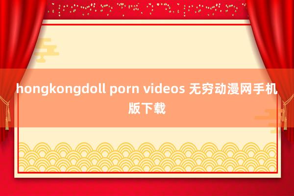 hongkongdoll porn videos 无穷动漫网手机版下载