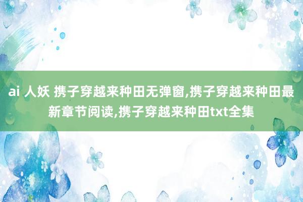 ai 人妖 携子穿越来种田无弹窗，携子穿越来种田最新章节阅读，携子穿越来种田txt全集