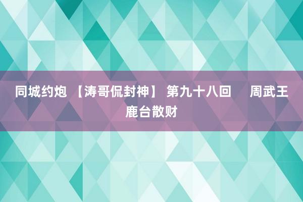 同城约炮 【涛哥侃封神】 第九十八回     周武王鹿台散财