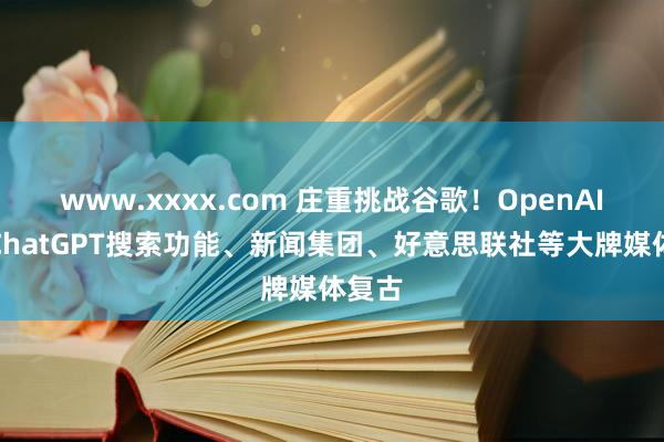 www.xxxx.com 庄重挑战谷歌！OpenAI上线ChatGPT搜索功能、新闻集团、好意思联社等大牌媒体复古